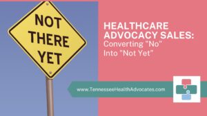 Healthcare Advocacy Sales: Converting "No" Into "Not Yet” Mastering Patient Advocacy Sales: Your Clients Need Your Voice